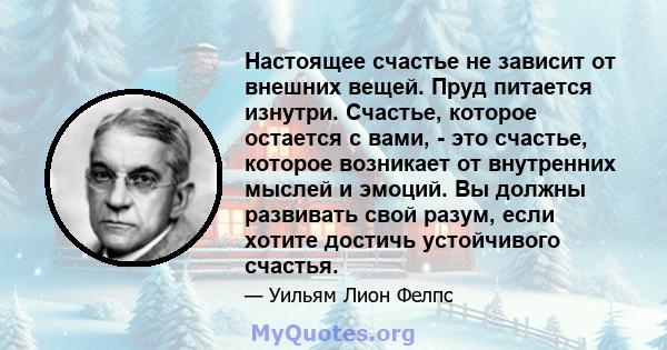 Настоящее счастье не зависит от внешних вещей. Пруд питается изнутри. Счастье, которое остается с вами, - это счастье, которое возникает от внутренних мыслей и эмоций. Вы должны развивать свой разум, если хотите достичь 