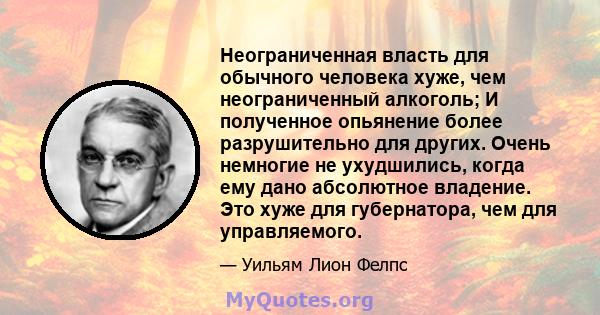 Неограниченная власть для обычного человека хуже, чем неограниченный алкоголь; И полученное опьянение более разрушительно для других. Очень немногие не ухудшились, когда ему дано абсолютное владение. Это хуже для