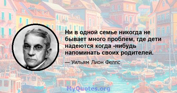 Ни в одной семье никогда не бывает много проблем, где дети надеются когда -нибудь напоминать своих родителей.