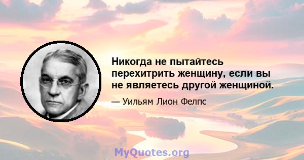 Никогда не пытайтесь перехитрить женщину, если вы не являетесь другой женщиной.