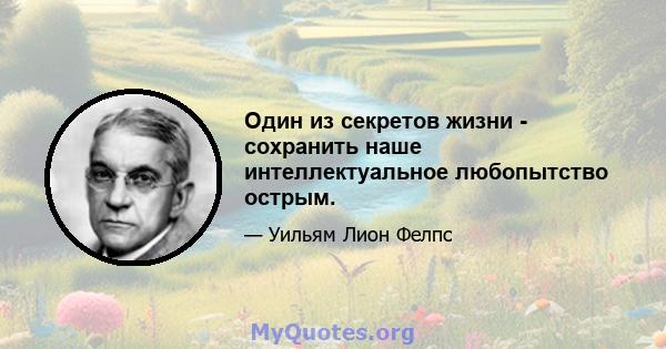 Один из секретов жизни - сохранить наше интеллектуальное любопытство острым.