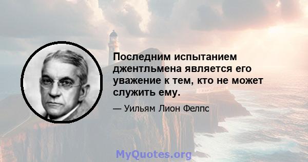 Последним испытанием джентльмена является его уважение к тем, кто не может служить ему.