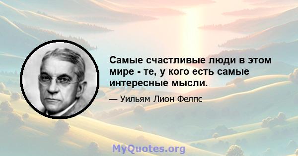 Самые счастливые люди в этом мире - те, у кого есть самые интересные мысли.