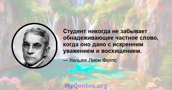 Студент никогда не забывает обнадеживающее частное слово, когда оно дано с искренним уважением и восхищением.