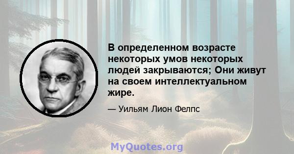 В определенном возрасте некоторых умов некоторых людей закрываются; Они живут на своем интеллектуальном жире.