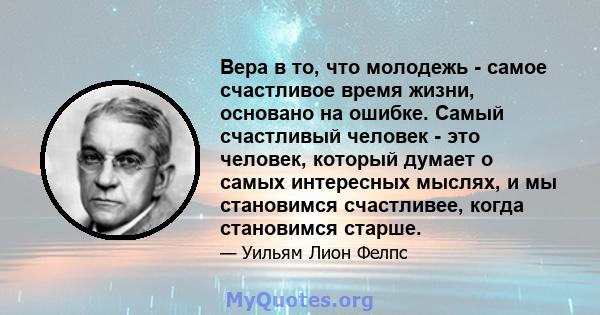 Вера в то, что молодежь - самое счастливое время жизни, основано на ошибке. Самый счастливый человек - это человек, который думает о самых интересных мыслях, и мы становимся счастливее, когда становимся старше.