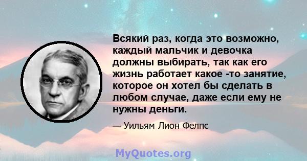 Всякий раз, когда это возможно, каждый мальчик и девочка должны выбирать, так как его жизнь работает какое -то занятие, которое он хотел бы сделать в любом случае, даже если ему не нужны деньги.