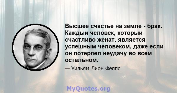 Высшее счастье на земле - брак. Каждый человек, который счастливо женат, является успешным человеком, даже если он потерпел неудачу во всем остальном.