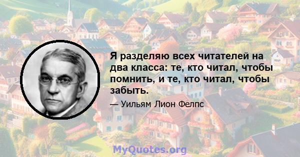 Я разделяю всех читателей на два класса: те, кто читал, чтобы помнить, и те, кто читал, чтобы забыть.