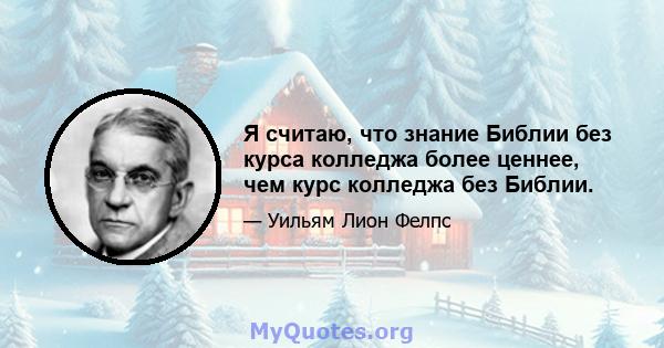 Я считаю, что знание Библии без курса колледжа более ценнее, чем курс колледжа без Библии.