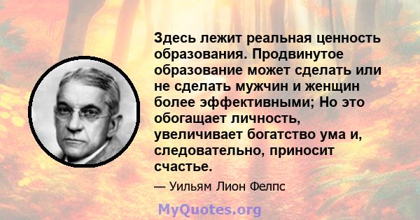 Здесь лежит реальная ценность образования. Продвинутое образование может сделать или не сделать мужчин и женщин более эффективными; Но это обогащает личность, увеличивает богатство ума и, следовательно, приносит счастье.