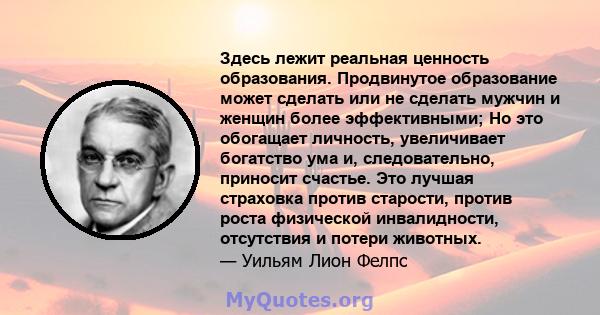 Здесь лежит реальная ценность образования. Продвинутое образование может сделать или не сделать мужчин и женщин более эффективными; Но это обогащает личность, увеличивает богатство ума и, следовательно, приносит