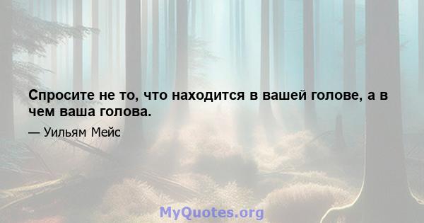 Спросите не то, что находится в вашей голове, а в чем ваша голова.