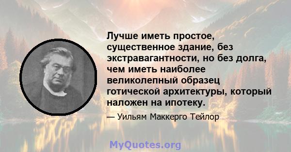 Лучше иметь простое, существенное здание, без экстравагантности, но без долга, чем иметь наиболее великолепный образец готической архитектуры, который наложен на ипотеку.