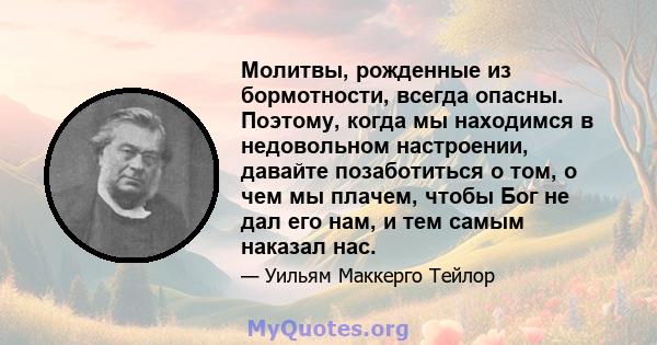 Молитвы, рожденные из бормотности, всегда опасны. Поэтому, когда мы находимся в недовольном настроении, давайте позаботиться о том, о чем мы плачем, чтобы Бог не дал его нам, и тем самым наказал нас.