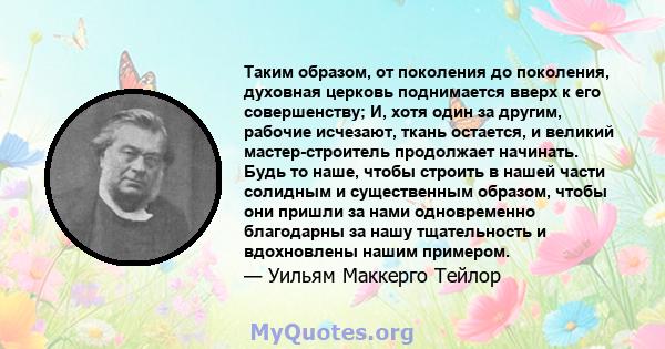 Таким образом, от поколения до поколения, духовная церковь поднимается вверх к его совершенству; И, хотя один за другим, рабочие исчезают, ткань остается, и великий мастер-строитель продолжает начинать. Будь то наше,