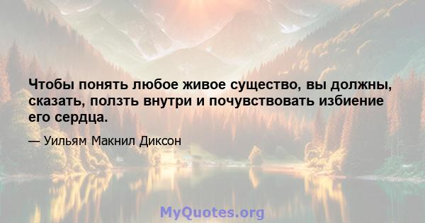 Чтобы понять любое живое существо, вы должны, сказать, ползть внутри и почувствовать избиение его сердца.