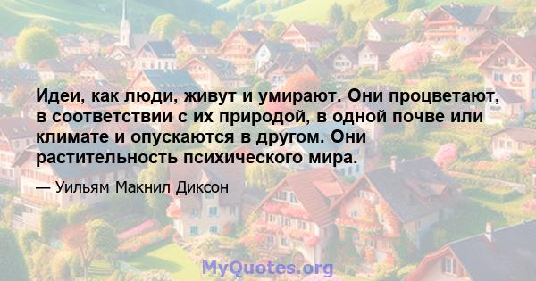 Идеи, как люди, живут и умирают. Они процветают, в соответствии с их природой, в одной почве или климате и опускаются в другом. Они растительность психического мира.