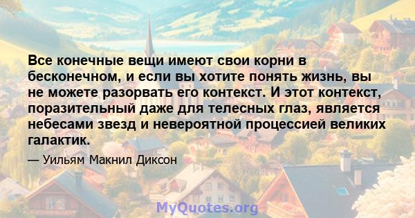 Все конечные вещи имеют свои корни в бесконечном, и если вы хотите понять жизнь, вы не можете разорвать его контекст. И этот контекст, поразительный даже для телесных глаз, является небесами звезд и невероятной