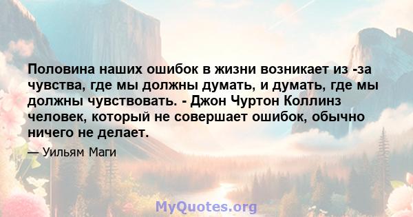 Половина наших ошибок в жизни возникает из -за чувства, где мы должны думать, и думать, где мы должны чувствовать. - Джон Чуртон Коллинз человек, который не совершает ошибок, обычно ничего не делает.