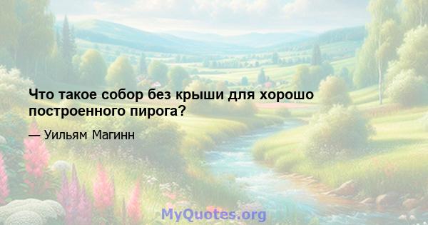 Что такое собор без крыши для хорошо построенного пирога?