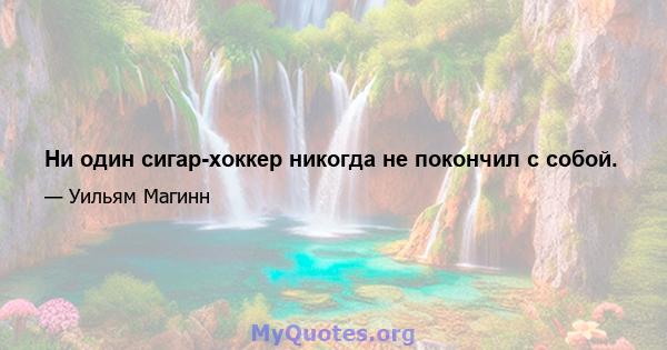 Ни один сигар-хоккер никогда не покончил с собой.