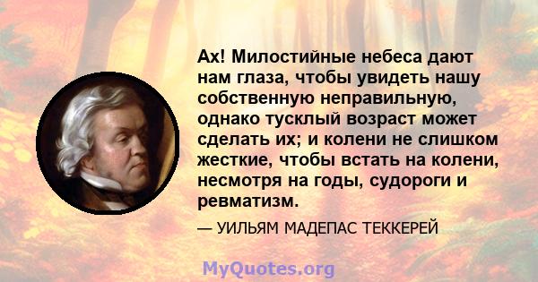 Ах! Милостийные небеса дают нам глаза, чтобы увидеть нашу собственную неправильную, однако тусклый возраст может сделать их; и колени не слишком жесткие, чтобы встать на колени, несмотря на годы, судороги и ревматизм.