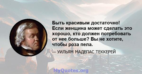 Быть красивым достаточно! Если женщина может сделать это хорошо, кто должен потребовать от нее больше? Вы не хотите, чтобы роза пела.