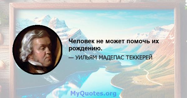 Человек не может помочь их рождению.