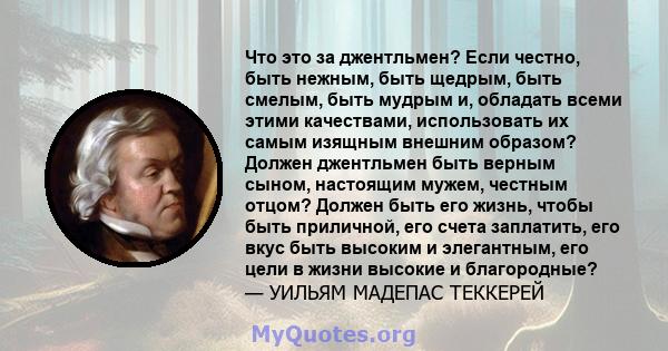 Что это за джентльмен? Если честно, быть нежным, быть щедрым, быть смелым, быть мудрым и, обладать всеми этими качествами, использовать их самым изящным внешним образом? Должен джентльмен быть верным сыном, настоящим