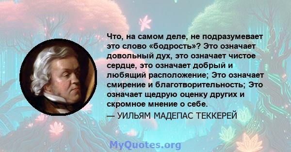 Что, на самом деле, не подразумевает это слово «бодрость»? Это означает довольный дух, это означает чистое сердце, это означает добрый и любящий расположение; Это означает смирение и благотворительность; Это означает