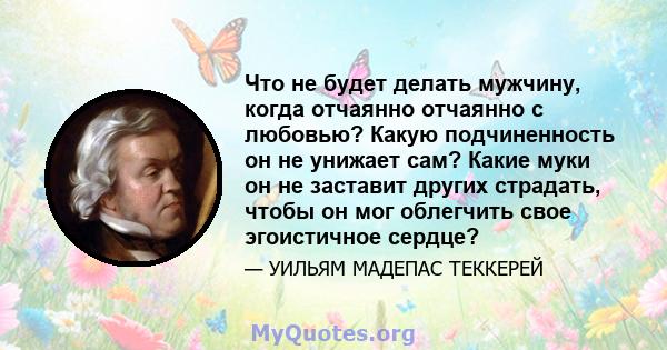 Что не будет делать мужчину, когда отчаянно отчаянно с любовью? Какую подчиненность он не унижает сам? Какие муки он не заставит других страдать, чтобы он мог облегчить свое эгоистичное сердце?