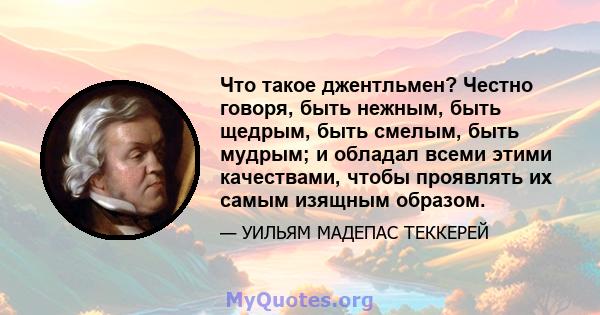 Что такое джентльмен? Честно говоря, быть нежным, быть щедрым, быть смелым, быть мудрым; и обладал всеми этими качествами, чтобы проявлять их самым изящным образом.