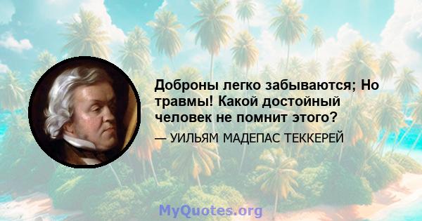 Доброны легко забываются; Но травмы! Какой достойный человек не помнит этого?