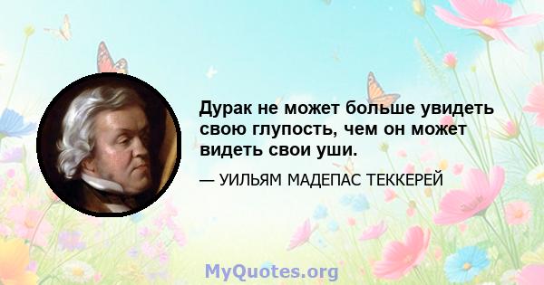 Дурак не может больше увидеть свою глупость, чем он может видеть свои уши.