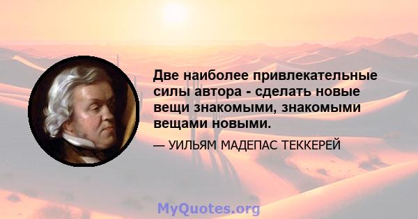 Две наиболее привлекательные силы автора - сделать новые вещи знакомыми, знакомыми вещами новыми.