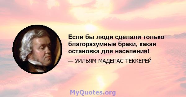 Если бы люди сделали только благоразумные браки, какая остановка для населения!