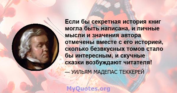 Если бы секретная история книг могла быть написана, и личные мысли и значения автора отмечены вместе с его историей, сколько безвкусных томов стало бы интересным, и скучные сказки возбуждают читателя!