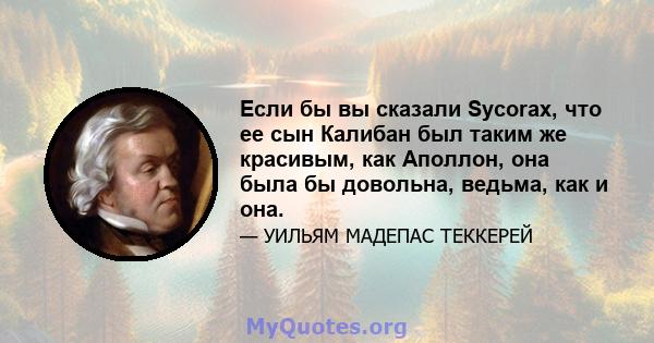 Если бы вы сказали Sycorax, что ее сын Калибан был таким же красивым, как Аполлон, она была бы довольна, ведьма, как и она.