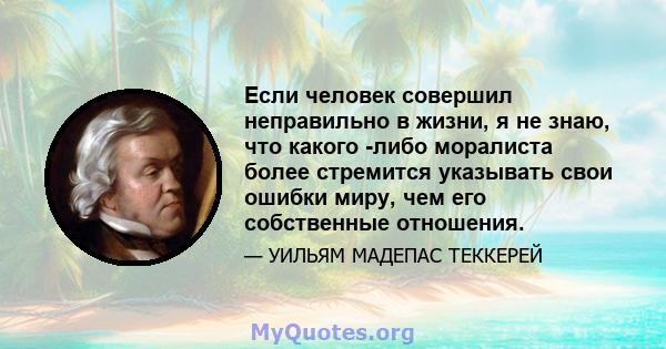 Если человек совершил неправильно в жизни, я не знаю, что какого -либо моралиста более стремится указывать свои ошибки миру, чем его собственные отношения.