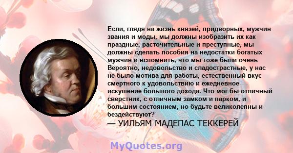 Если, глядя на жизнь князей, придворных, мужчин звания и моды, мы должны изобразить их как праздные, расточительные и преступные, мы должны сделать пособия на недостатки богатых мужчин и вспомнить, что мы тоже были