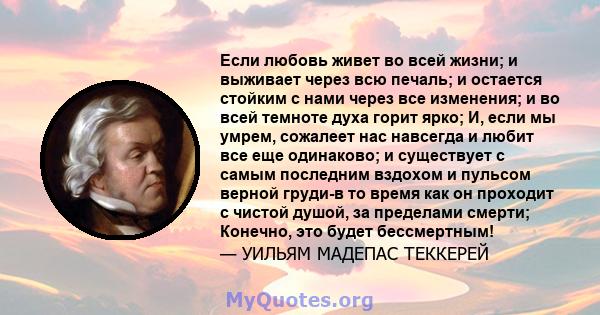 Если любовь живет во всей жизни; и выживает через всю печаль; и остается стойким с нами через все изменения; и во всей темноте духа горит ярко; И, если мы умрем, сожалеет нас навсегда и любит все еще одинаково; и