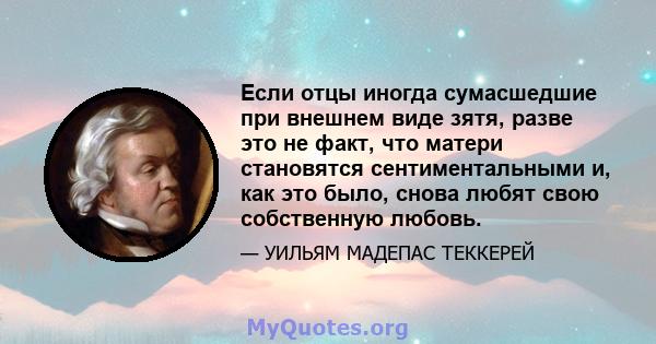 Если отцы иногда сумасшедшие при внешнем виде зятя, разве это не факт, что матери становятся сентиментальными и, как это было, снова любят свою собственную любовь.