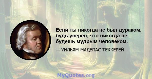 Если ты никогда не был дураком, будь уверен, что никогда не будешь мудрым человеком.