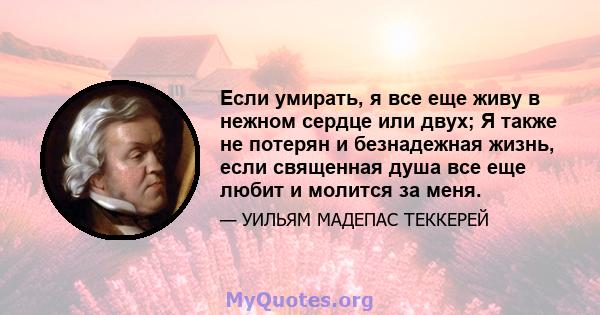 Если умирать, я все еще живу в нежном сердце или двух; Я также не потерян и безнадежная жизнь, если священная душа все еще любит и молится за меня.