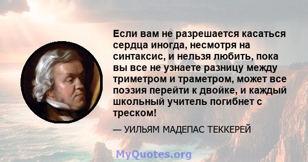 Если вам не разрешается касаться сердца иногда, несмотря на синтаксис, и нельзя любить, пока вы все не узнаете разницу между триметром и траметром, может все поэзия перейти к двойке, и каждый школьный учитель погибнет с 