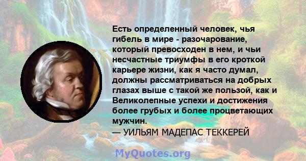 Есть определенный человек, чья гибель в мире - разочарование, который превосходен в нем, и чьи несчастные триумфы в его кроткой карьере жизни, как я часто думал, должны рассматриваться на добрых глазах выше с такой же