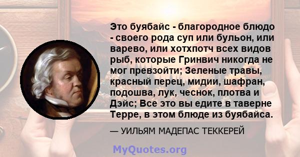 Это буябайс - благородное блюдо - своего рода суп или бульон, или варево, или хотхпотч всех видов рыб, которые Гринвич никогда не мог превзойти; Зеленые травы, красный перец, мидии, шафран, подошва, лук, чеснок, плотва