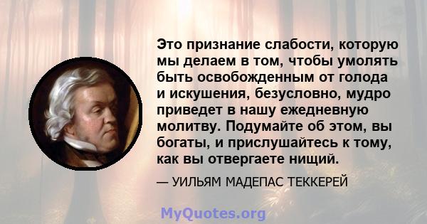 Это признание слабости, которую мы делаем в том, чтобы умолять быть освобожденным от голода и искушения, безусловно, мудро приведет в нашу ежедневную молитву. Подумайте об этом, вы богаты, и прислушайтесь к тому, как вы 