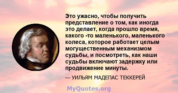 Это ужасно, чтобы получить представление о том, как иногда это делает, когда прошло время, какого -то маленького, маленького колеса, которое работает целым могущественным механизмом судьбы, и посмотреть, как наши судьбы 